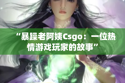 “暴躁老阿姨Csgo：一位热情游戏玩家的故事”