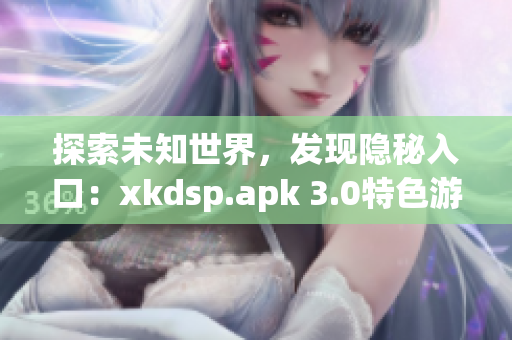 探索未知世界，发现隐秘入口：xkdsp.apk 3.0特色游戏解密(1)