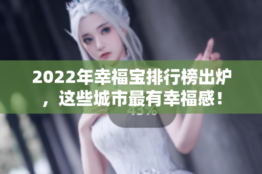 2022年幸福宝排行榜出炉，这些城市最有幸福感！
