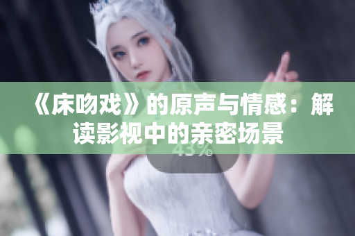 《床吻戏》的原声与情感：解读影视中的亲密场景