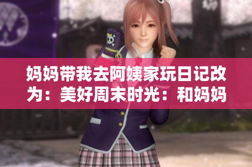 妈妈带我去阿姨家玩日记改为：美好周末时光：和妈妈一起拜访亲爱的阿姨