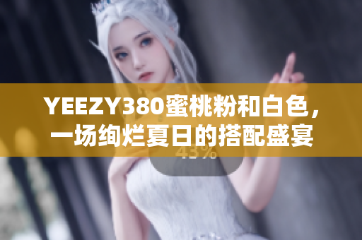 YEEZY380蜜桃粉和白色，一场绚烂夏日的搭配盛宴