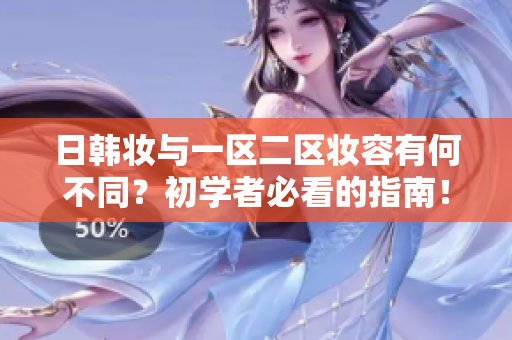 日韩妆与一区二区妆容有何不同？初学者必看的指南！