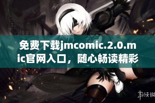 免费下载jmcomic.2.0.mic官网入口，随心畅读精彩漫画