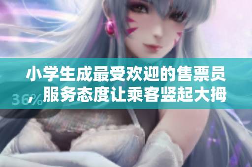 小学生成最受欢迎的售票员，服务态度让乘客竖起大拇指