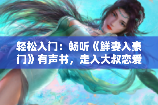 轻松入门：畅听《鲜妻入豪门》有声书，走入大叔恋爱世界