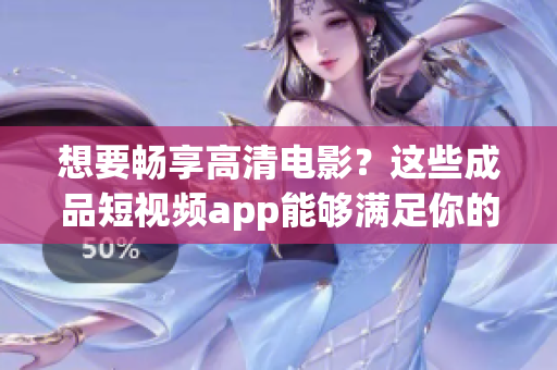 想要畅享高清电影？这些成品短视频app能够满足你的需求