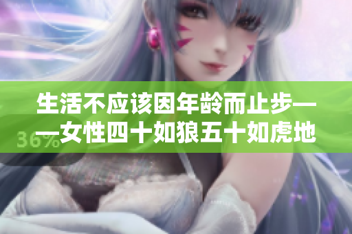 生活不应该因年龄而止步——女性四十如狼五十如虎地乐活生活
