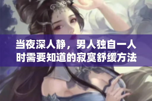 当夜深人静，男人独自一人时需要知道的寂寞舒缓方法(1)