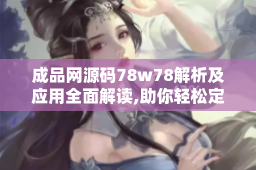 成品网源码78w78解析及应用全面解读,助你轻松定制网站