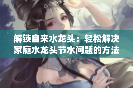 解锁自来水龙头：轻松解决家庭水龙头节水问题的方法(1)