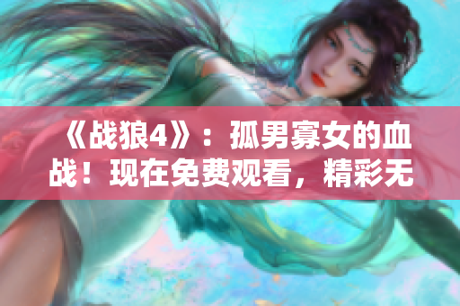 《战狼4》：孤男寡女的血战！现在免费观看，精彩无限！