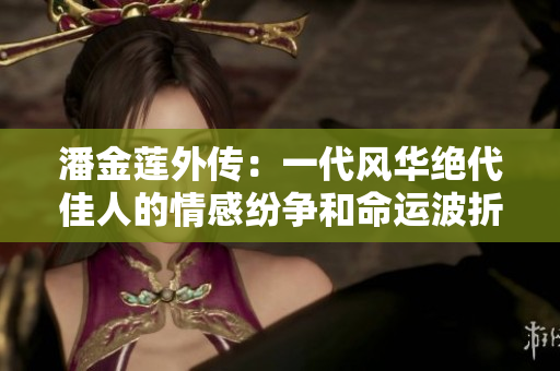 潘金莲外传：一代风华绝代佳人的情感纷争和命运波折