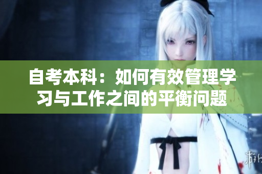 自考本科：如何有效管理学习与工作之间的平衡问题