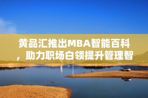 黄品汇推出MBA智能百科，助力职场白领提升管理智慧