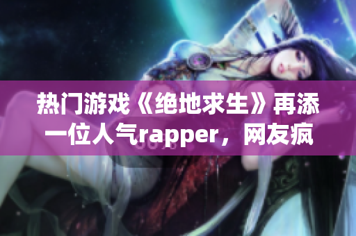 热门游戏《绝地求生》再添一位人气rapper，网友疯狂点赞