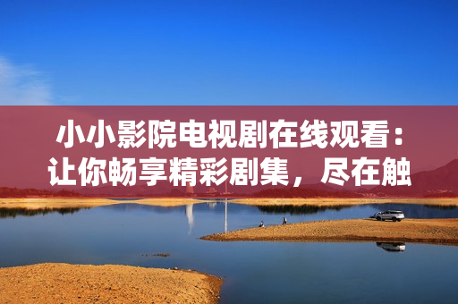 小小影院电视剧在线观看：让你畅享精彩剧集，尽在触手可及的视听娱乐平台