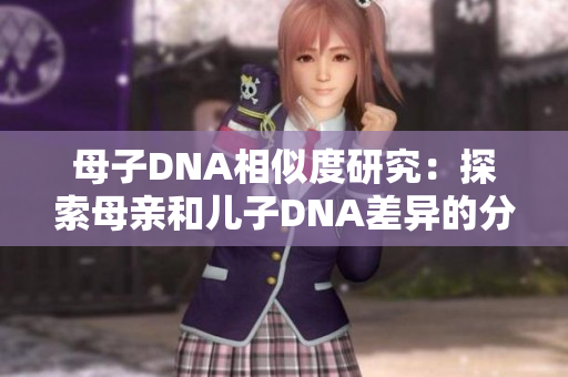 母子DNA相似度研究：探索母亲和儿子DNA差异的分子遗传规律
