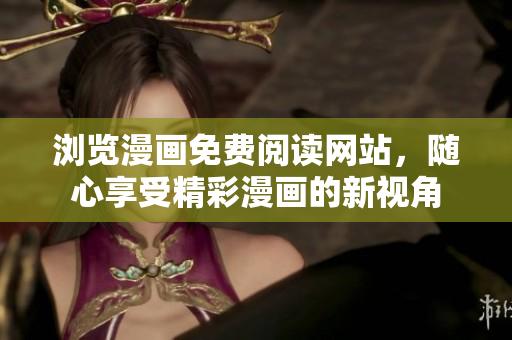 浏览漫画免费阅读网站，随心享受精彩漫画的新视角
