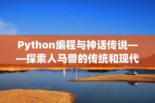 Python编程与神话传说——探索人马兽的传统和现代意义