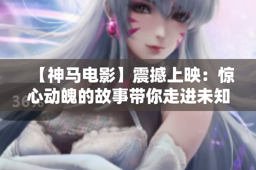 【神马电影】震撼上映：惊心动魄的故事带你走进未知世界！