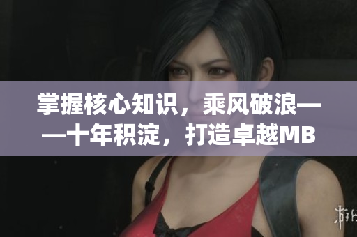掌握核心知识，乘风破浪——十年积淀，打造卓越MBA学习！(1)