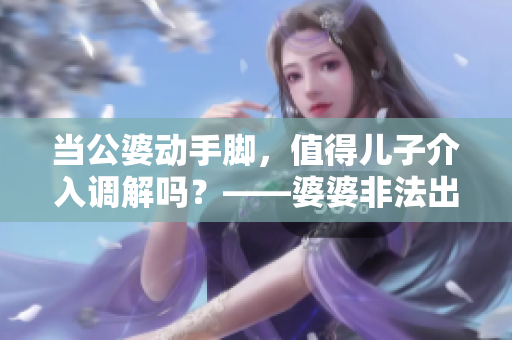 当公婆动手脚，值得儿子介入调解吗？——婆婆非法出路的案例分析
