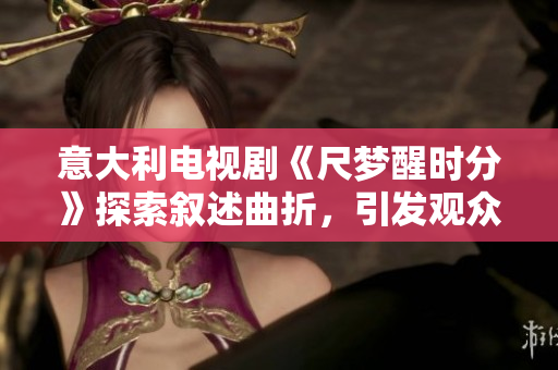 意大利电视剧《尺梦醒时分》探索叙述曲折，引发观众共鸣