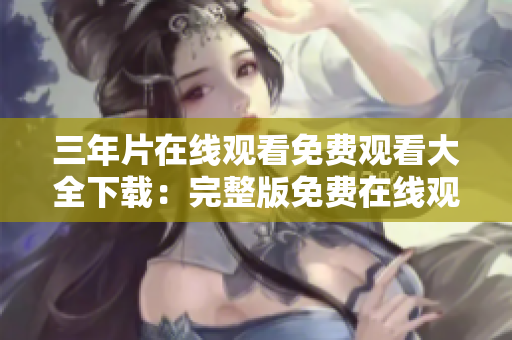 三年片在线观看免费观看大全下载：完整版免费在线观看与下载指南
