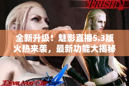 全新升级！魅影直播5.3版火热来袭，最新功能大揭秘