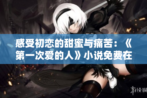 感受初恋的甜蜜与痛苦：《第一次爱的人》小说免费在线阅读