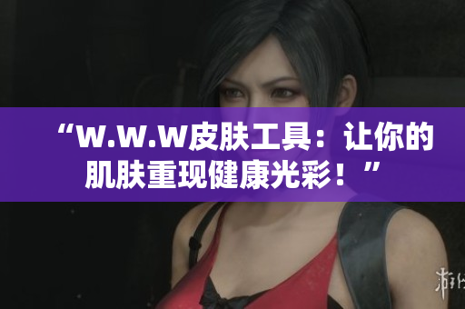 “W.W.W皮肤工具：让你的肌肤重现健康光彩！”