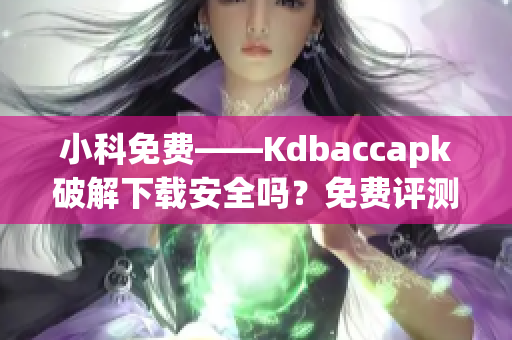 小科免费——Kdbaccapk破解下载安全吗？免费评测告诉你(1)