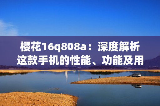 樱花16q808a：深度解析这款手机的性能、功能及用户体验(1)