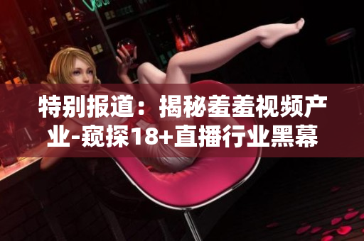 特别报道：揭秘羞羞视频产业-窥探18+直播行业黑幕
