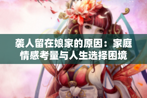袭人留在娘家的原因：家庭情感考量与人生选择困境