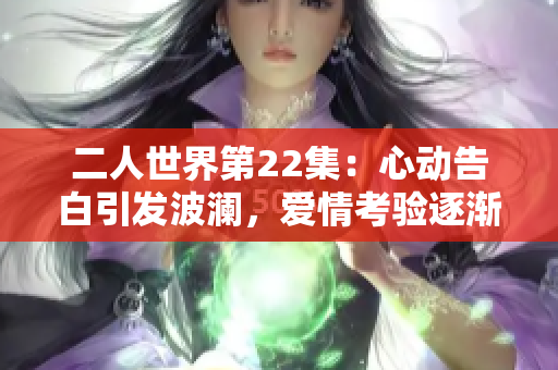 二人世界第22集：心动告白引发波澜，爱情考验逐渐升温