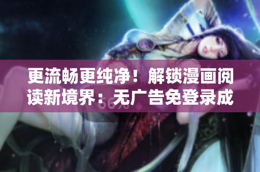 更流畅更纯净！解锁漫画阅读新境界：无广告免登录成品版