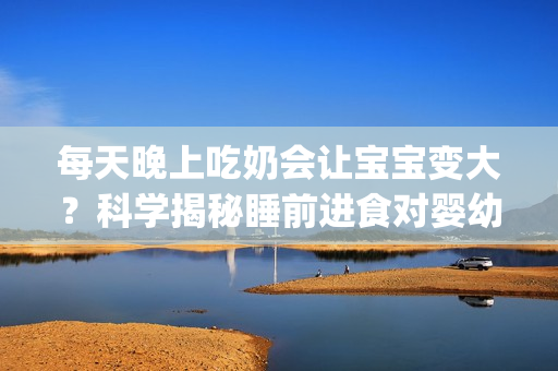 每天晚上吃奶会让宝宝变大？科学揭秘睡前进食对婴幼儿体型的影响(1)