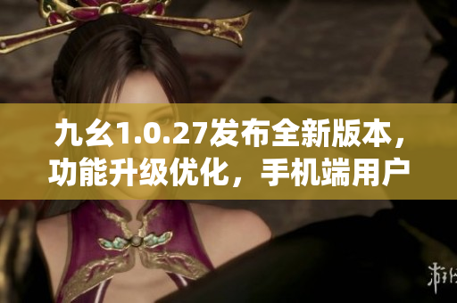 九幺1.0.27发布全新版本，功能升级优化，手机端用户赞不绝口(1)