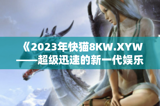 《2023年快猫8KW.XYW——超级迅速的新一代娱乐体验》