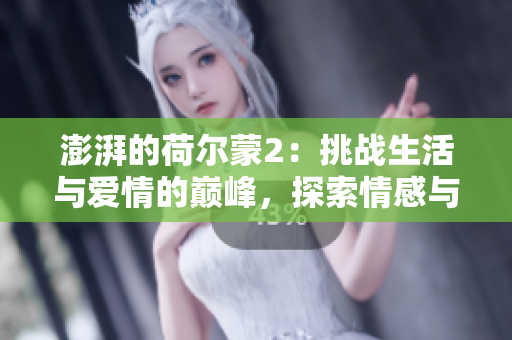 澎湃的荷尔蒙2：挑战生活与爱情的巅峰，探索情感与激情的绝妙剂量