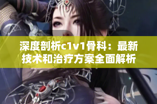 深度剖析c1v1骨科：最新技术和治疗方案全面解析