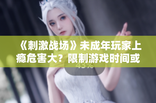 《刺激战场》未成年玩家上瘾危害大？限制游戏时间或成必要！