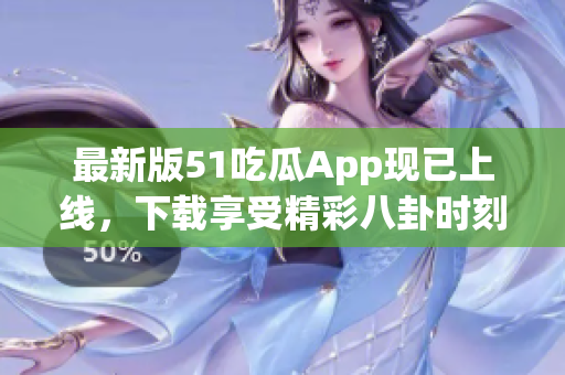 最新版51吃瓜App现已上线，下载享受精彩八卦时刻