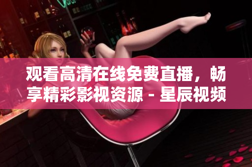 观看高清在线免费直播，畅享精彩影视资源 - 星辰视频