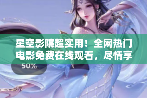 星空影院超实用！全网热门电影免费在线观看，尽情享受影视盛宴！