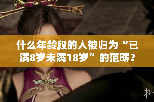 什么年龄段的人被归为“已满8岁未满18岁”的范畴？