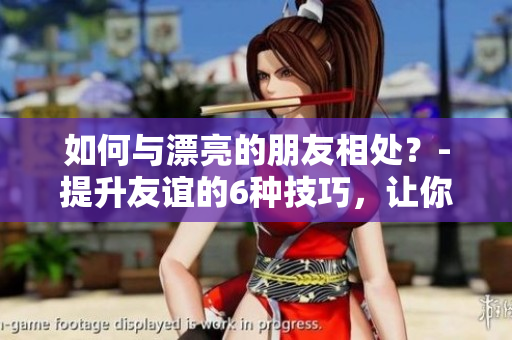 如何与漂亮的朋友相处？-提升友谊的6种技巧，让你的关系更亲密