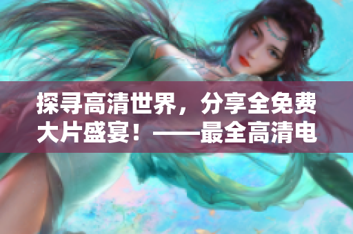 探寻高清世界，分享全免费大片盛宴！——最全高清电影大全免费奉上